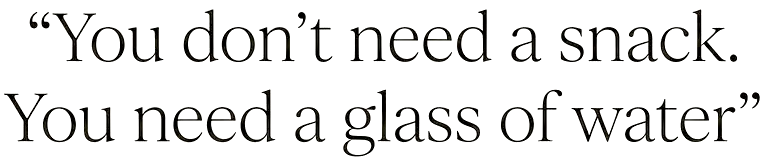 Zwarte achtergrond met witte tekst: “You don’t need a snack. You need a glass of water”.